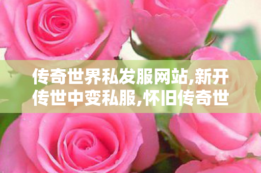 传奇世界私发服网站,新开传世中变私服,怀旧传奇世界私服,新开传世中变私服