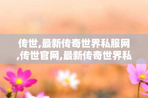 传世,最新传奇世界私服网,传世官网,最新传奇世界私服网