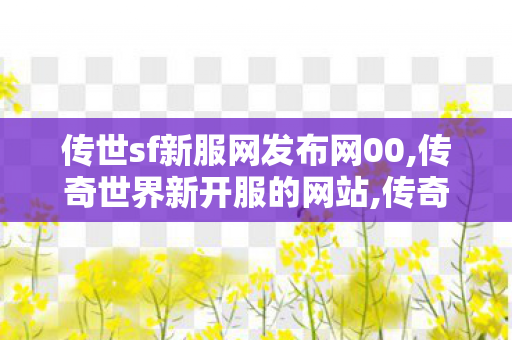传世sf新服网发布网00,传奇世界新开服的网站,传奇世界私服,传奇世界新开服的网站