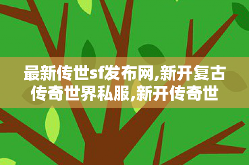 最新传世sf发布网,新开复古传奇世界私服,新开传奇世界私服游戏发布网,新开复古传奇世界私服