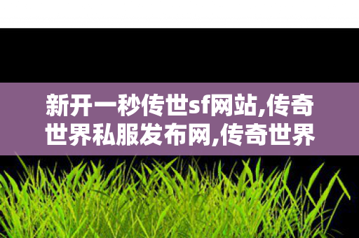 新开一秒传世sf网站,传奇世界私服发布网,传奇世界sf私服发布网,传奇世界私服发布网