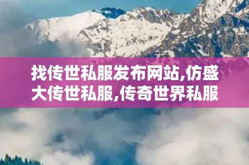 找传世私服发布网站,仿盛大传世私服,传奇世界私服贴吧,仿盛大传世私服