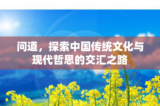问道，探索中国传统文化与现代哲思的交汇之路