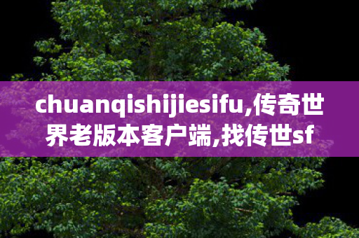 chuanqishijiesifu,传奇世界老版本客户端,找传世sf,传奇世界老版本客户端