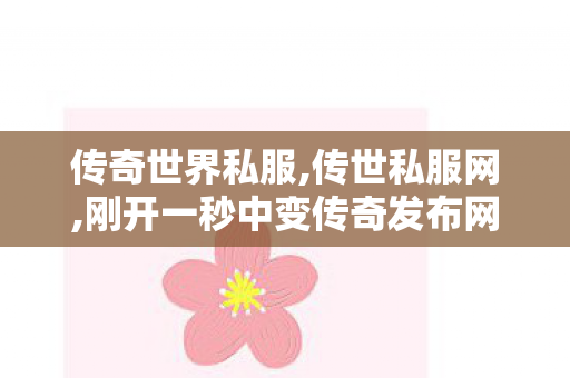 传奇世界私服,传世私服网,刚开一秒中变传奇发布网,新开传世私服发布网,刚开一秒中变传奇发布网