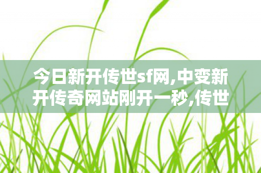 今日新开传世sf网,中变新开传奇网站刚开一秒,传世传奇私服,中变新开传奇网站刚开一秒