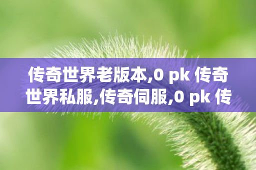 传奇世界老版本,0 pk 传奇世界私服,传奇伺服,0 pk 传奇世界私服