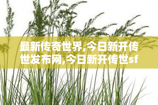 最新传奇世界,今日新开传世发布网,今日新开传世sf发布网,今日新开传世发布网