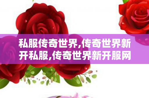 私服传奇世界,传奇世界新开私服,传奇世界新开服网站,传奇世界新开私服