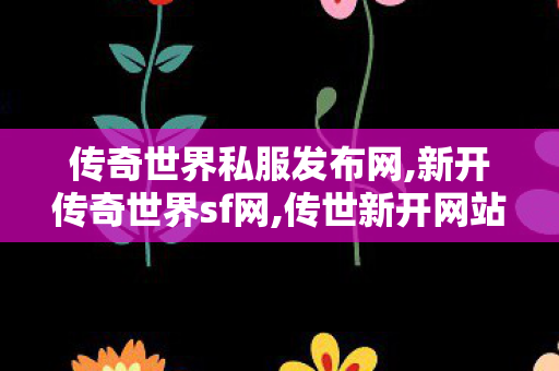 传奇世界私服发布网,新开传奇世界sf网,传世新开网站,新开传奇世界sf网