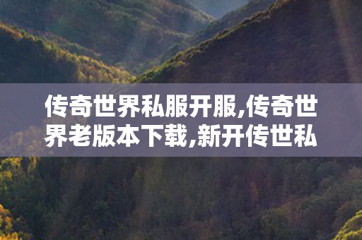 传奇世界私服开服,传奇世界老版本下载,新开传世私服,传奇世界老版本下载