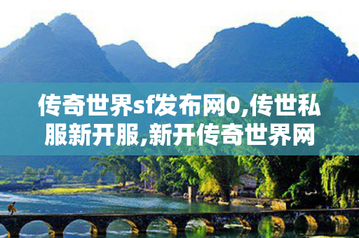 传奇世界sf发布网0,传世私服新开服,新开传奇世界网站中变,传世私服新开服