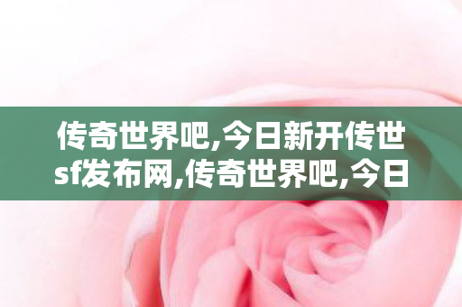 传奇世界吧,今日新开传世sf发布网,传奇世界吧,今日新开传世sf发布网