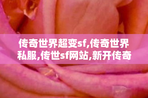 传奇世界超变sf,传奇世界私服,传世sf网站,新开传奇世界,传奇世界私服,传世sf网站