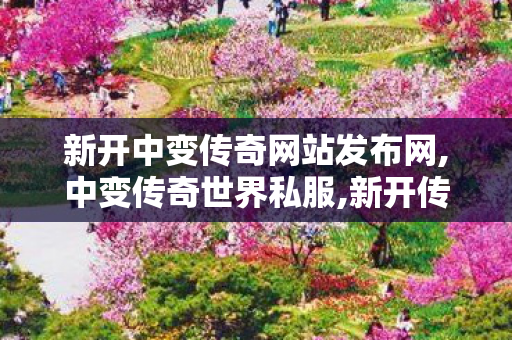 新开中变传奇网站发布网,中变传奇世界私服,新开传世伏,中变传奇世界私服