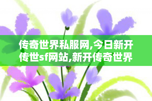 传奇世界私服网,今日新开传世sf网站,新开传奇世界sf,今日新开传世sf网站