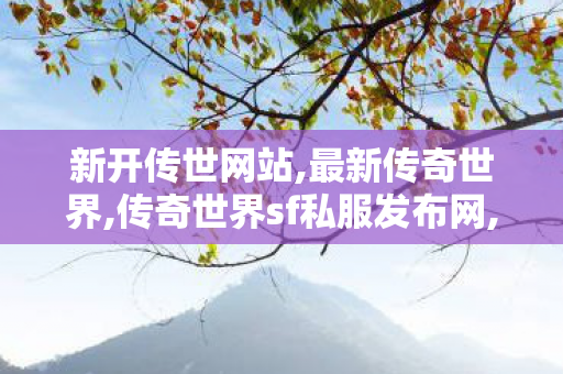 新开传世网站,最新传奇世界,传奇世界sf私服发布网,最新传奇世界