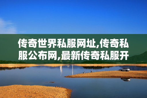 传奇世界私服网址,传奇私服公布网,最新传奇私服开服网,传奇私服公布网