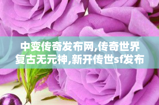 中变传奇发布网,传奇世界复古无元神,新开传世sf发布网,传奇世界复古无元神