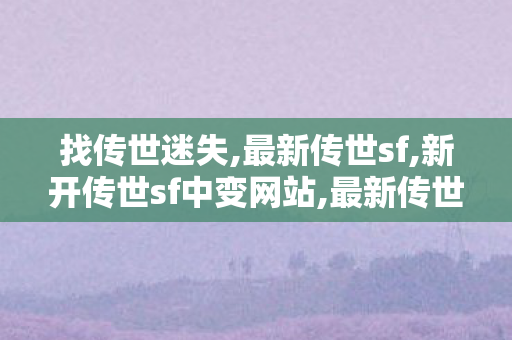 找传世迷失,最新传世sf,新开传世sf中变网站,最新传世sf