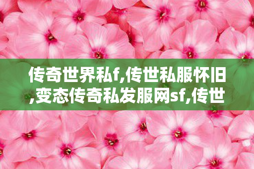 传奇世界私f,传世私服怀旧,变态传奇私发服网sf,传世私服怀旧