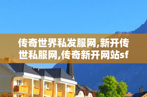 传奇世界私发服网,新开传世私服网,传奇新开网站sf,新开传世私服网