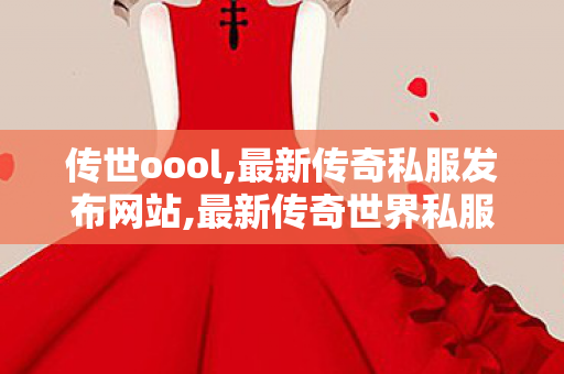 传世oool,最新传奇私服发布网站,最新传奇世界私服,最新传奇私服发布网站