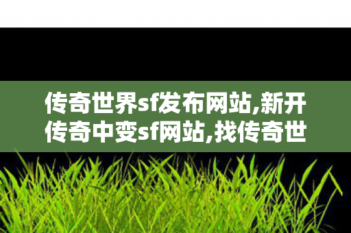 传奇世界sf发布网站,新开传奇中变sf网站,找传奇世界sf发布网,新开传奇中变sf网站