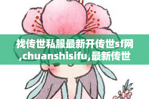 找传世私服最新开传世sf网,chuanshisifu,最新传世sf网站,chuanshisifu