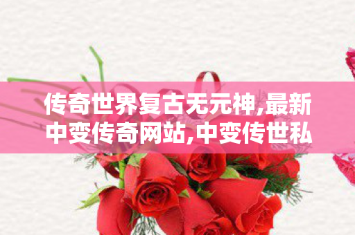 传奇世界复古无元神,最新中变传奇网站,中变传世私服,最新中变传奇网站