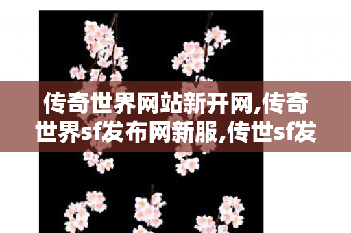 传奇世界网站新开网,传奇世界sf发布网新服,传世sf发布网站,传奇世界sf发布网新服