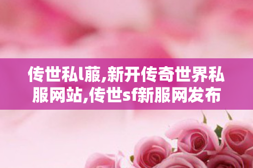 传世私l菔,新开传奇世界私服网站,传世sf新服网发布网00,新开传奇世界私服网站