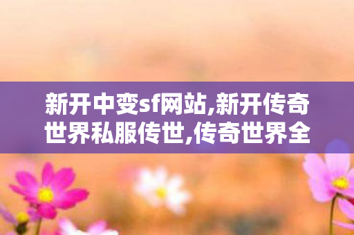 新开中变sf网站,新开传奇世界私服传世,传奇世界全新区,新开传奇世界私服传世