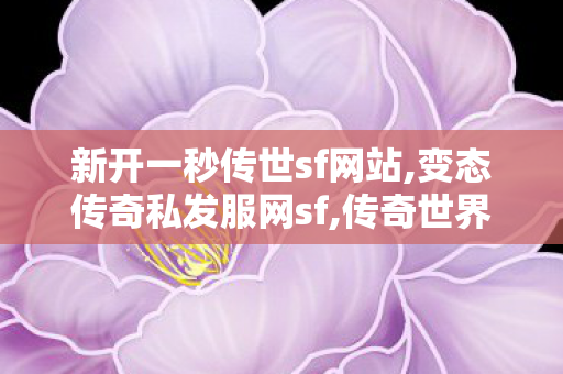 新开一秒传世sf网站,变态传奇私发服网sf,传奇世界新开服的发布网,变态传奇私发服网sf