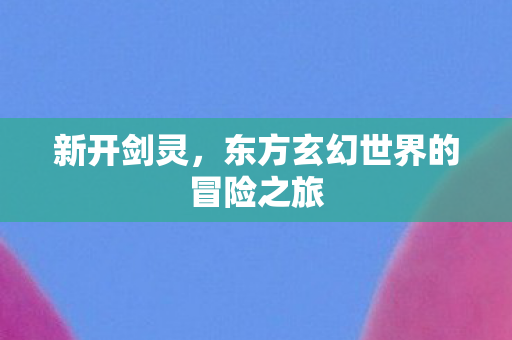 新开剑灵，东方玄幻世界的冒险之旅
