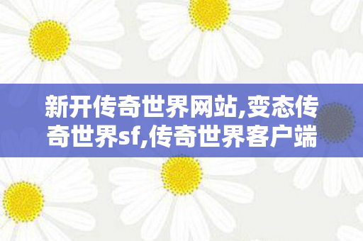 新开传奇世界网站,变态传奇世界sf,传奇世界客户端	找传世sf,变态传奇世界sf