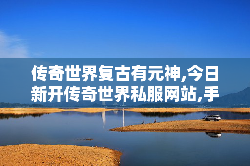 传奇世界复古有元神,今日新开传奇世界私服网站,手机传世sf,今日新开传奇世界私服网站