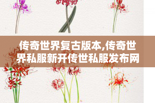 传奇世界复古版本,传奇世界私服新开传世私服发布网,传奇世界私服发布网新开服,传奇世界私服新开传世私服发布网