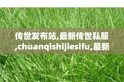 传世发布站,最新传世私服,chuanqishijiesifu,最新传世私服