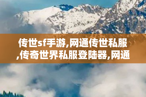 传世sf手游,网通传世私服,传奇世界私服登陆器,网通传世私服