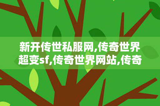 新开传世私服网,传奇世界超变sf,传奇世界网站,传奇世界超变sf