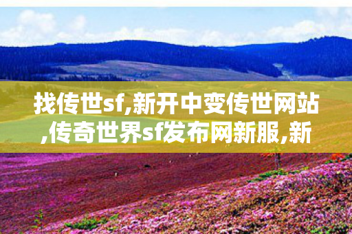 找传世sf,新开中变传世网站,传奇世界sf发布网新服,新开中变传世网站