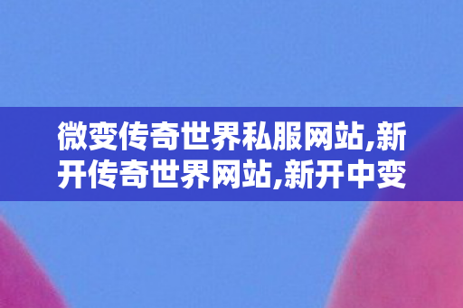 微变传奇世界私服网站,新开传奇世界网站,新开中变传奇发布网,新开传奇世界网站