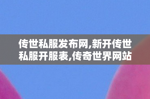 传世私服发布网,新开传世私服开服表,传奇世界网站,新开传世私服开服表