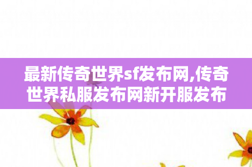 最新传奇世界sf发布网,传奇世界私服发布网新开服发布吧,传世发布网,传奇世界私服发布网新开服发布吧