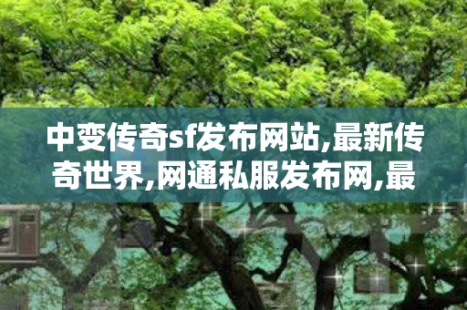 中变传奇sf发布网站,最新传奇世界,网通私服发布网,最新传奇世界