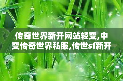 传奇世界新开网站轻变,中变传奇世界私服,传世sf新开网站,中变传奇世界私服