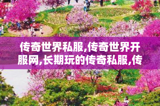 传奇世界私服,传奇世界开服网,长期玩的传奇私服,传奇世界开服网