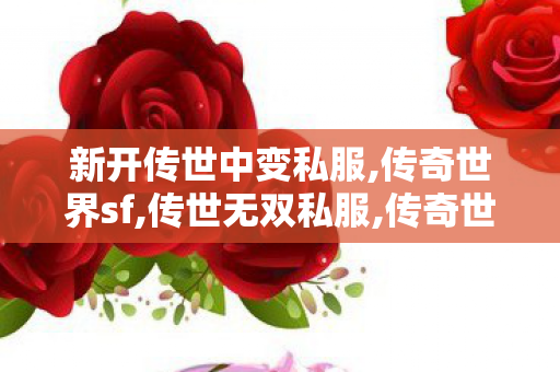 新开传世中变私服,传奇世界sf,传世无双私服,传奇世界sf