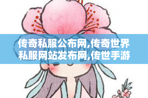 传奇私服公布网,传奇世界私服网站发布网,传世手游新开服网站0,传奇世界私服网站发布网